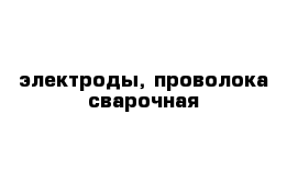 электроды, проволока сварочная